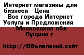 	Интернет магазины для бизнеса › Цена ­ 5000-10000 - Все города Интернет » Услуги и Предложения   . Московская обл.,Пущино г.